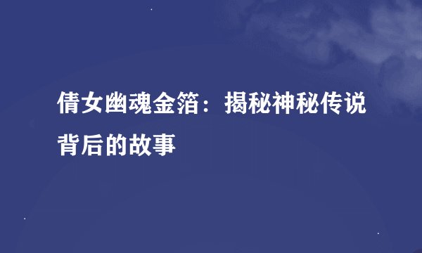 倩女幽魂金箔：揭秘神秘传说背后的故事