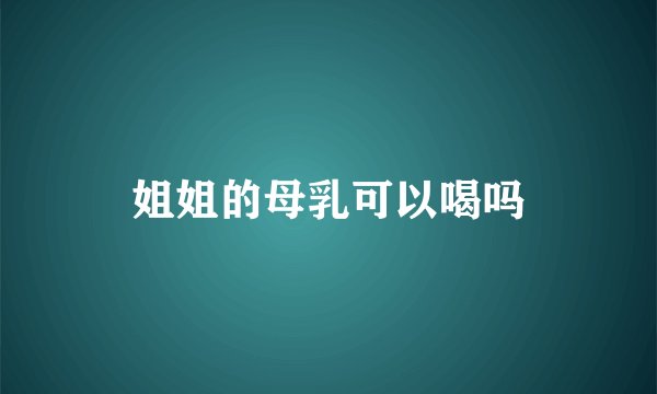 姐姐的母乳可以喝吗