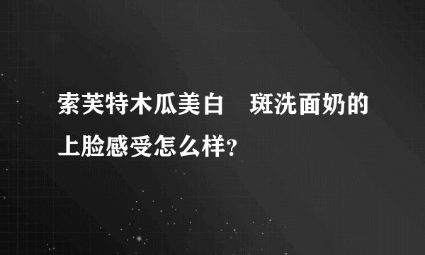 索芙特木瓜美白袪斑洗面奶的上脸感受怎么样？