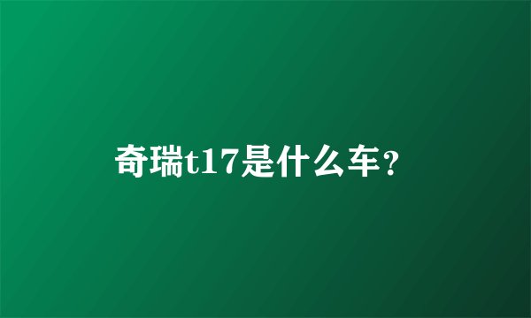 奇瑞t17是什么车？
