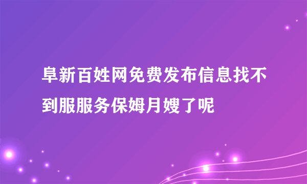 阜新百姓网免费发布信息找不到服服务保姆月嫂了呢