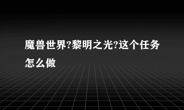 魔兽世界?黎明之光?这个任务怎么做
