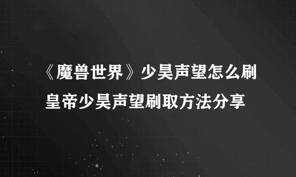 《魔兽世界》少昊声望怎么刷 皇帝少昊声望刷取方法分享