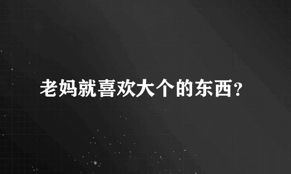 老妈就喜欢大个的东西？