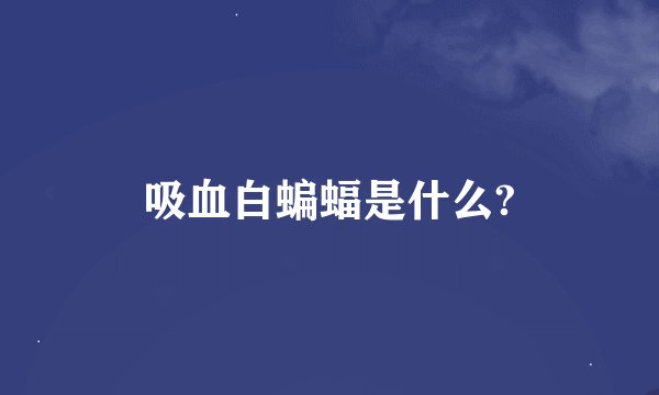 吸血白蝙蝠是什么?