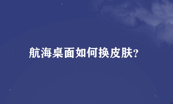 航海桌面如何换皮肤？