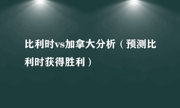 比利时vs加拿大分析（预测比利时获得胜利）