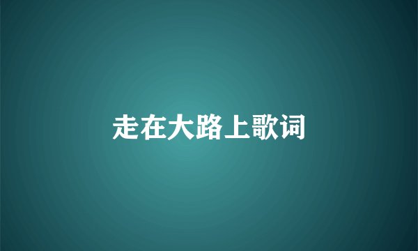 走在大路上歌词