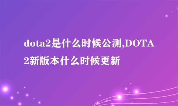 dota2是什么时候公测,DOTA2新版本什么时候更新