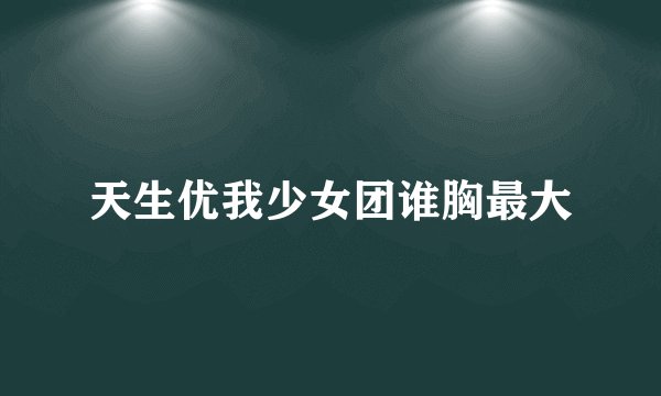 天生优我少女团谁胸最大