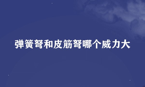 弹簧弩和皮筋弩哪个威力大