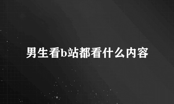 男生看b站都看什么内容