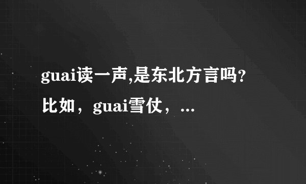 guai读一声,是东北方言吗？比如，guai雪仗，就是打雪仗的意思，有人听说过吗