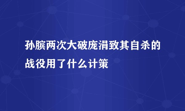 孙膑两次大破庞涓致其自杀的战役用了什么计策