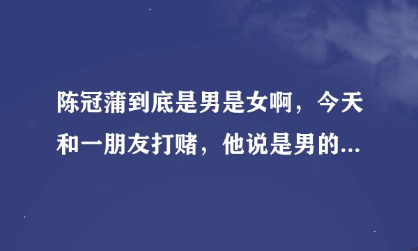 陈冠蒲到底是男是女啊，今天和一朋友打赌，他说是男的，怎么听都是女的啊，声音有点像陈瑞啊
