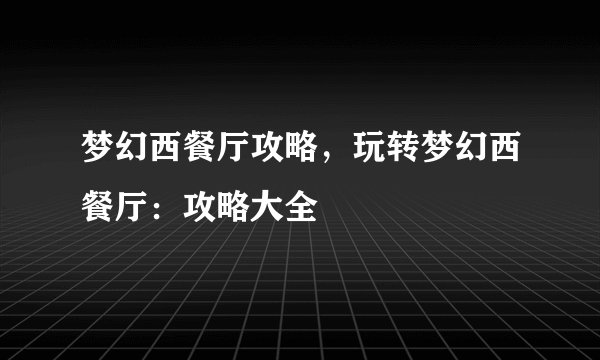 梦幻西餐厅攻略，玩转梦幻西餐厅：攻略大全