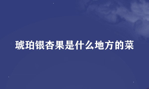琥珀银杏果是什么地方的菜