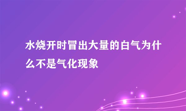 水烧开时冒出大量的白气为什么不是气化现象
