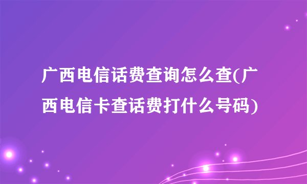 广西电信话费查询怎么查(广西电信卡查话费打什么号码)