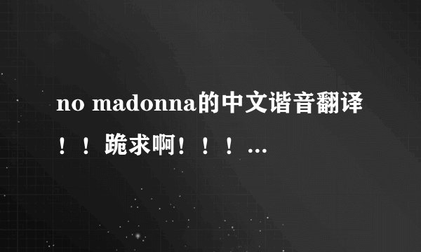 no madonna的中文谐音翻译！！跪求啊！！！速度啊！！悬赏50分！！