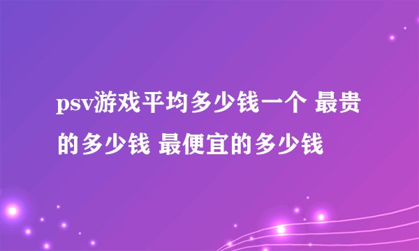 psv游戏平均多少钱一个 最贵的多少钱 最便宜的多少钱