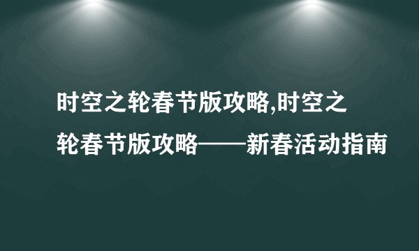 时空之轮春节版攻略,时空之轮春节版攻略——新春活动指南