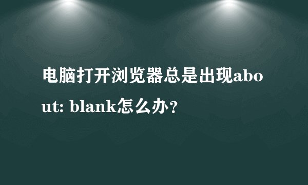 电脑打开浏览器总是出现about: blank怎么办？