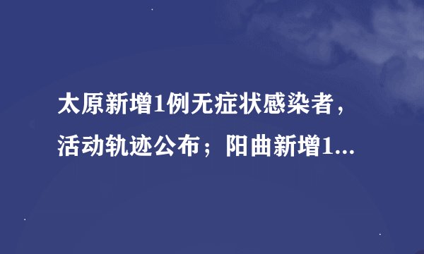 太原新增1例无症状感染者，活动轨迹公布；阳曲新增1个高风险区；应县发现1名初筛阳性，实施临时性静默管理