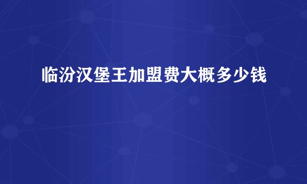 临汾汉堡王加盟费大概多少钱
