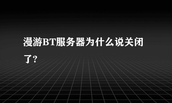 漫游BT服务器为什么说关闭了?