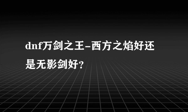 dnf万剑之王-西方之焰好还是无影剑好？