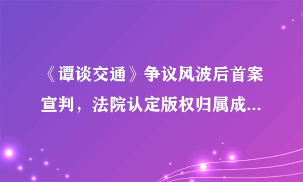 《谭谈交通》争议风波后首案宣判，法院认定版权归属成都市广播电视台