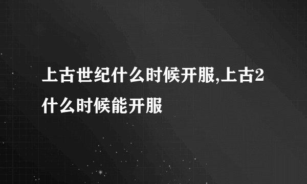上古世纪什么时候开服,上古2什么时候能开服
