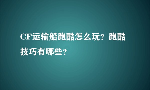 CF运输船跑酷怎么玩？跑酷技巧有哪些？