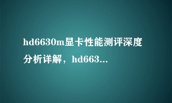 hd6630m显卡性能测评深度分析详解，hd6630显卡怎么样