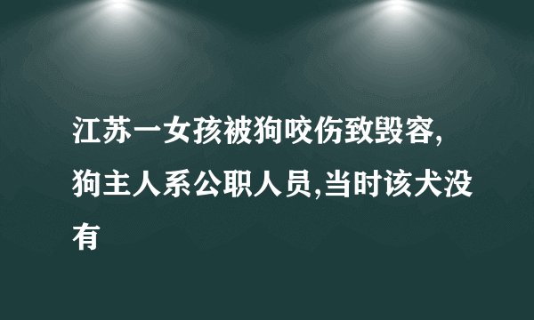 江苏一女孩被狗咬伤致毁容,狗主人系公职人员,当时该犬没有