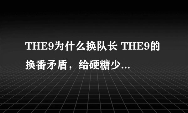 THE9为什么换队长 THE9的换番矛盾，给硬糖少女敲响了警钟