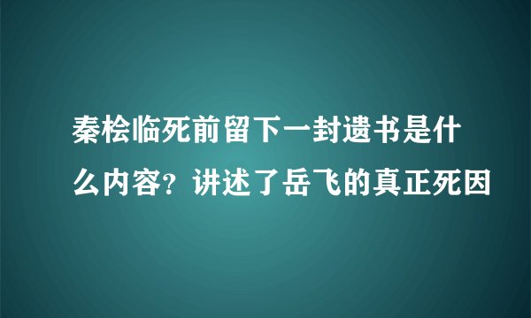 秦桧临死前留下一封遗书是什么内容?讲述了岳飞的真正死因