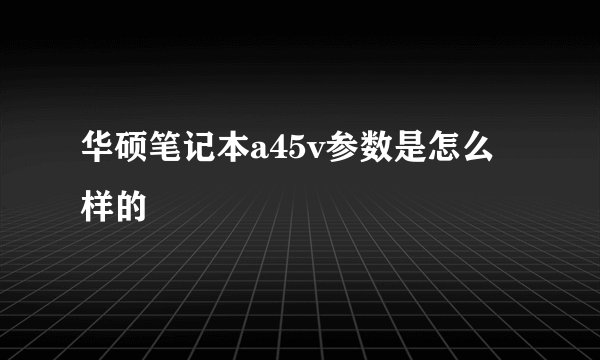 华硕笔记本a45v参数是怎么样的