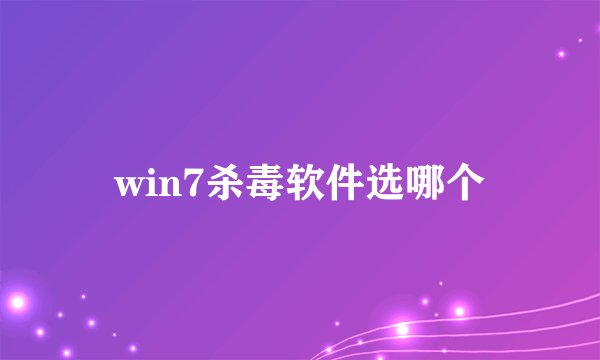 win7杀毒软件选哪个