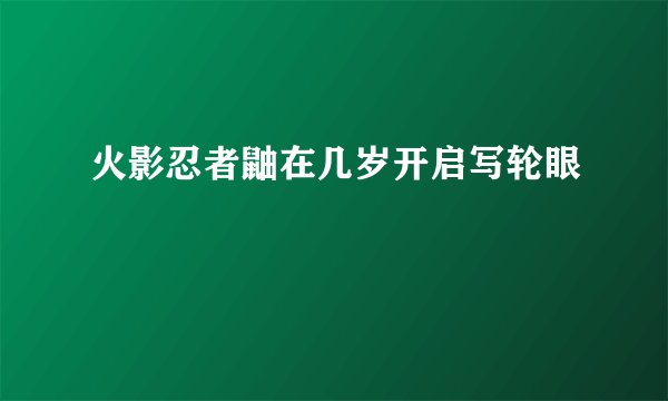 火影忍者鼬在几岁开启写轮眼