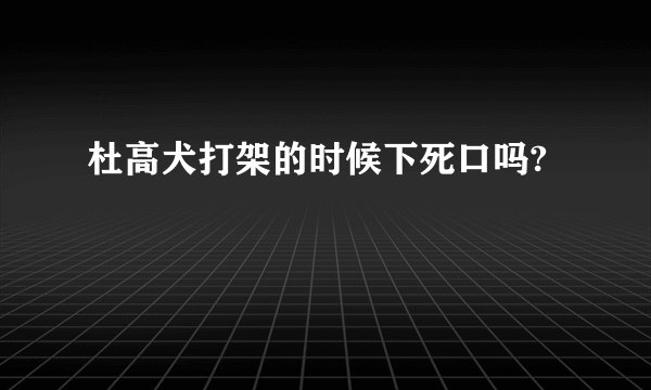 杜高犬打架的时候下死口吗?