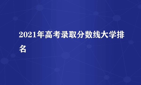 2021年高考录取分数线大学排名