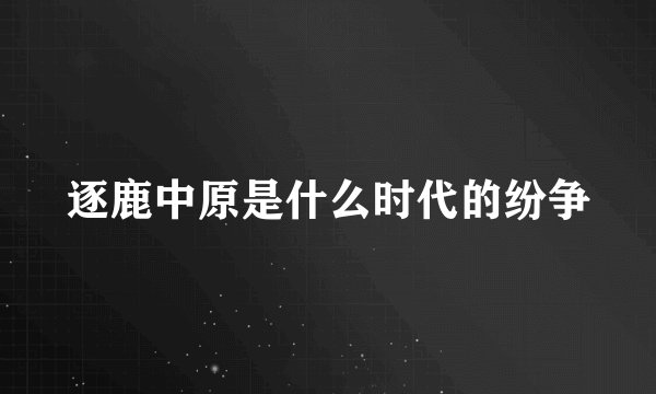 逐鹿中原是什么时代的纷争