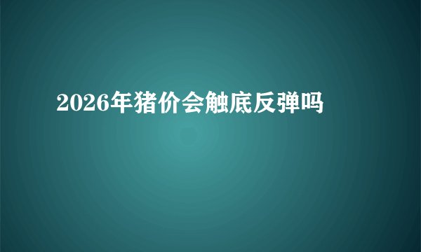 2026年猪价会触底反弹吗