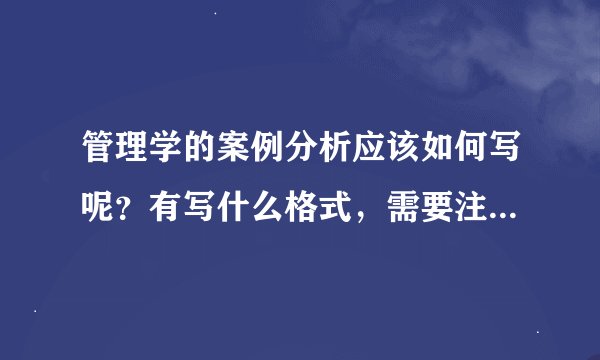 管理学的案例分析应该如何写呢？有写什么格式，需要注意的地方？