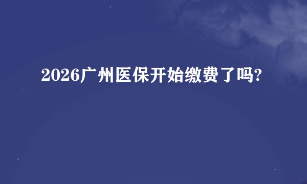 2026广州医保开始缴费了吗?