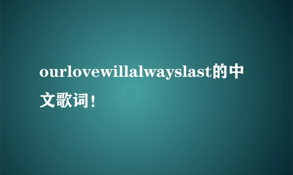 ourlovewillalwayslast的中文歌词！