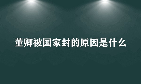 董卿被国家封的原因是什么