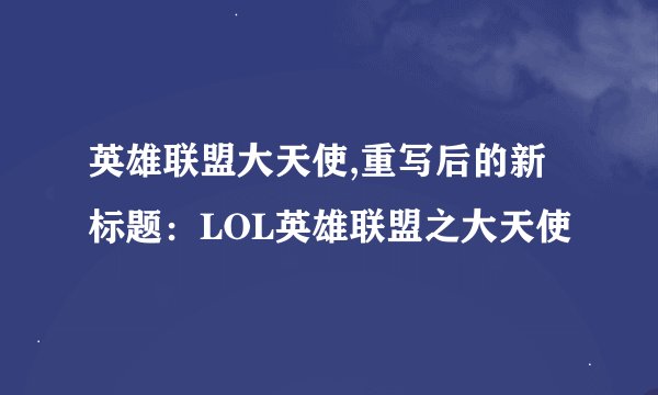 英雄联盟大天使,重写后的新标题：LOL英雄联盟之大天使